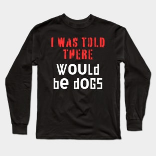 I Was Told There Would Be Dogs Long Sleeve T-Shirt
